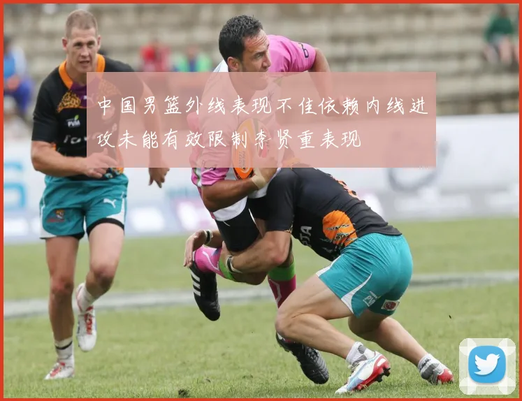 中国男篮外线表现不佳依赖内线进攻未能有效限制李贤重表现