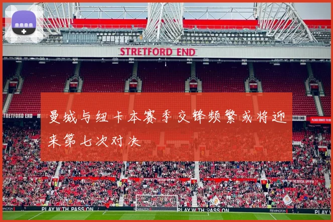 曼城与纽卡本赛季交锋频繁或将迎来第七次对决