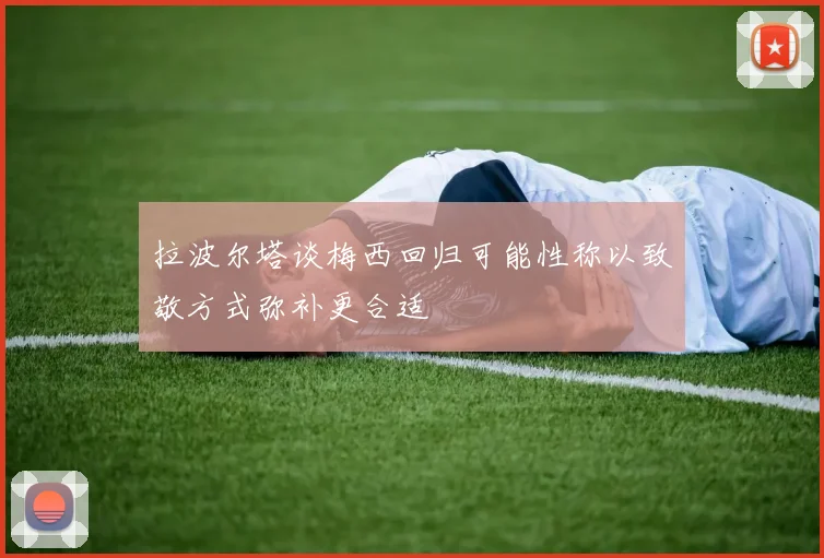 拉波尔塔谈梅西回归可能性称以致敬方式弥补更合适