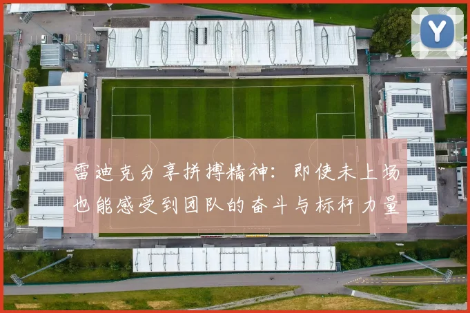 雷迪克分享拼搏精神：即使未上场也能感受到团队的奋斗与标杆力量