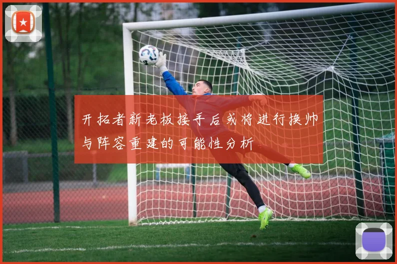 开拓者新老板接手后或将进行换帅与阵容重建的可能性分析