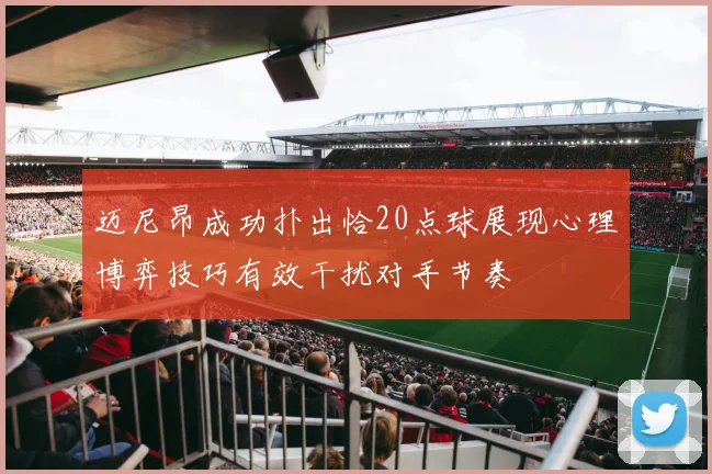 迈尼昂成功扑出恰20点球展现心理博弈技巧有效干扰对手节奏