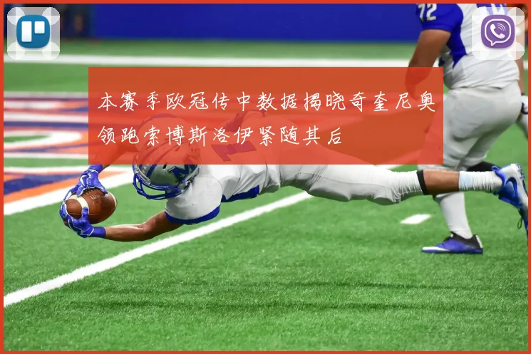 本赛季欧冠传中数据揭晓奇奎尼奥领跑索博斯洛伊紧随其后