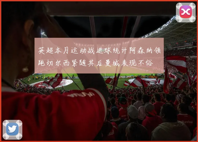 英超本月运动战进球统计阿森纳领跑切尔西紧随其后曼城表现不俗