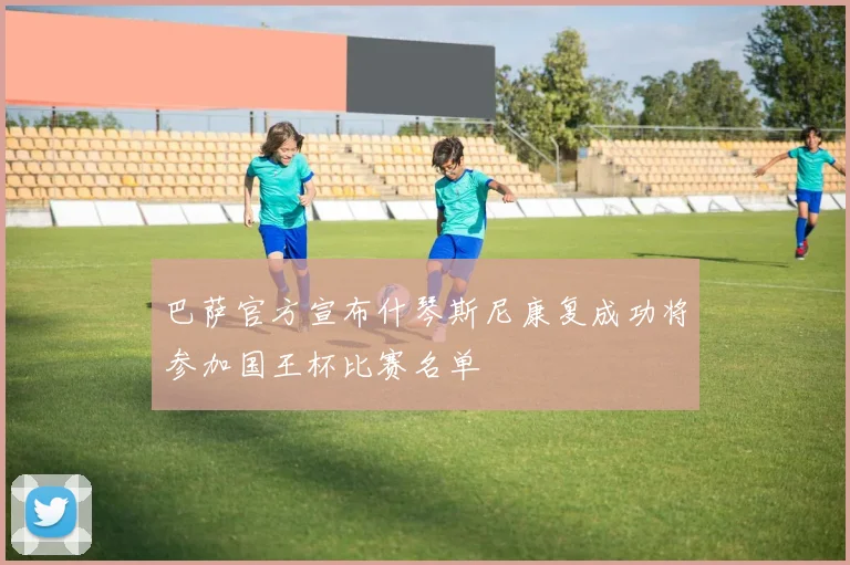 巴萨官方宣布什琴斯尼康复成功将参加国王杯比赛名单
