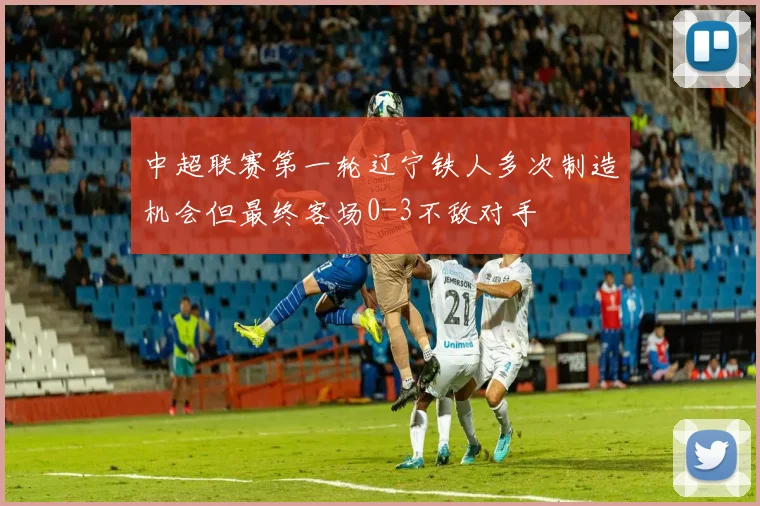 中超联赛第一轮辽宁铁人多次制造机会但最终客场0-3不敌对手
