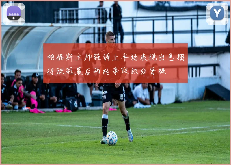 帕福斯主帅强调上半场表现出色期待欧冠最后两轮争取积分晋级