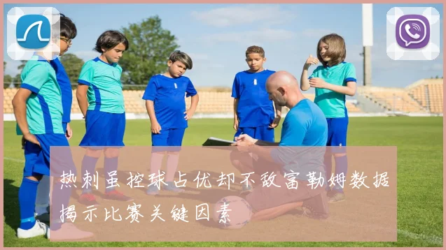 热刺虽控球占优却不敌富勒姆数据揭示比赛关键因素