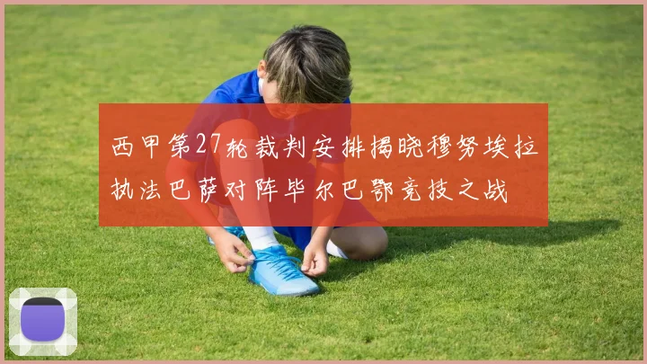 西甲第27轮裁判安排揭晓穆努埃拉执法巴萨对阵毕尔巴鄂竞技之战