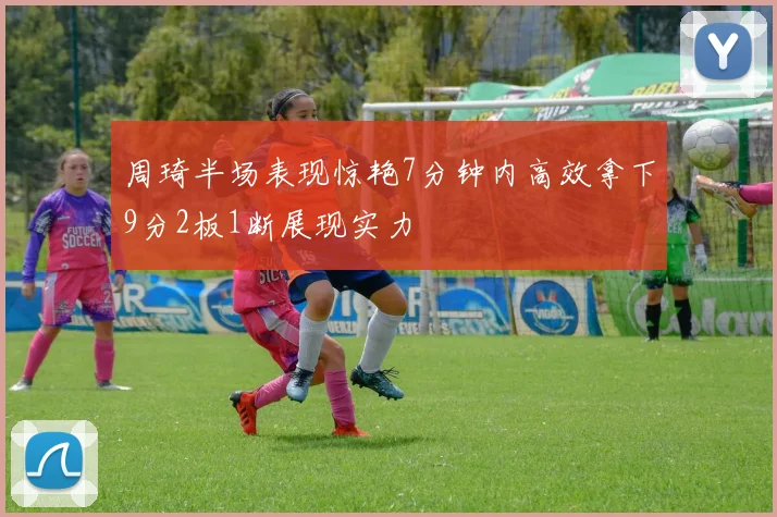 周琦半场表现惊艳7分钟内高效拿下9分2板1断展现实力