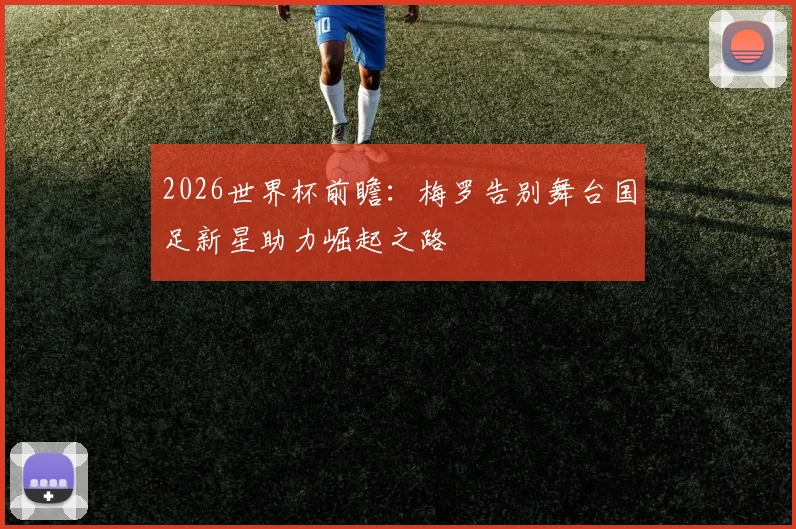 2026世界杯前瞻：梅罗告别舞台国足新星助力崛起之路