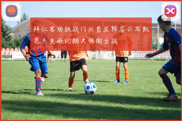 拜仁客场挑战门兴首发阵容公布凯恩杰克逊比朔夫领衔出战