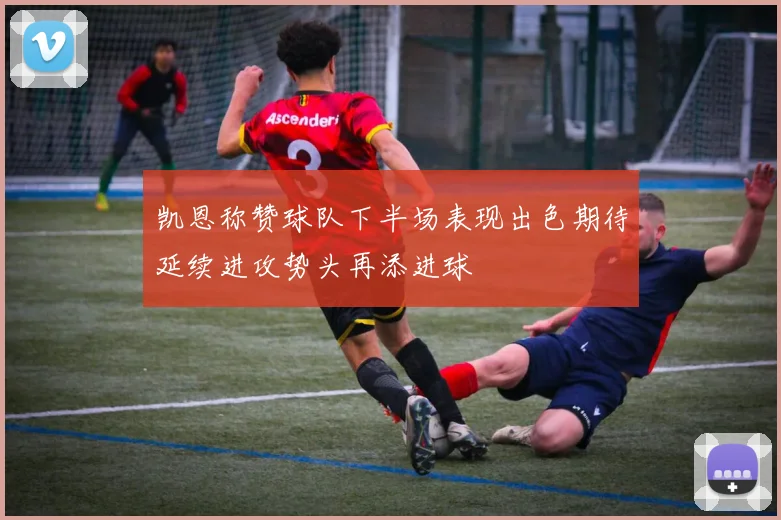 凯恩称赞球队下半场表现出色期待延续进攻势头再添进球