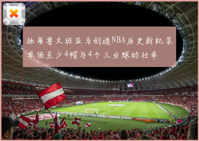 独角兽文班亚马创造NBA历史新纪录单场至少4帽与4个三分球的壮举