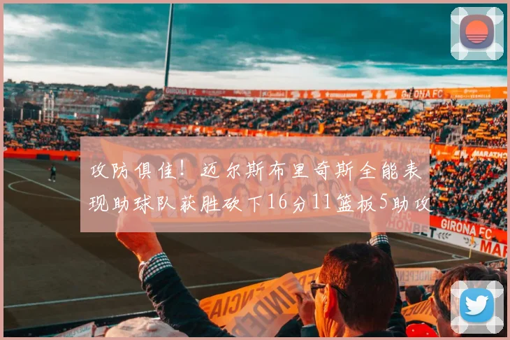 攻防俱佳！迈尔斯布里奇斯全能表现助球队获胜砍下16分11篮板5助攻3盖帽正负值高达18