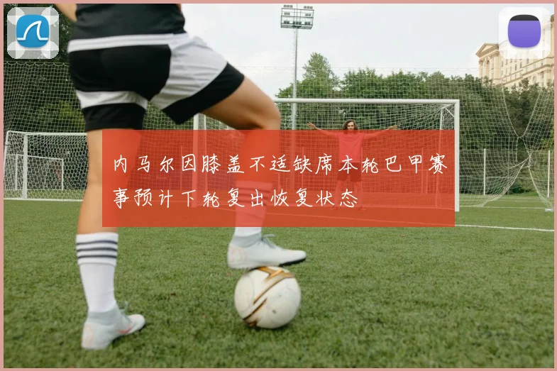 内马尔因膝盖不适缺席本轮巴甲赛事预计下轮复出恢复状态