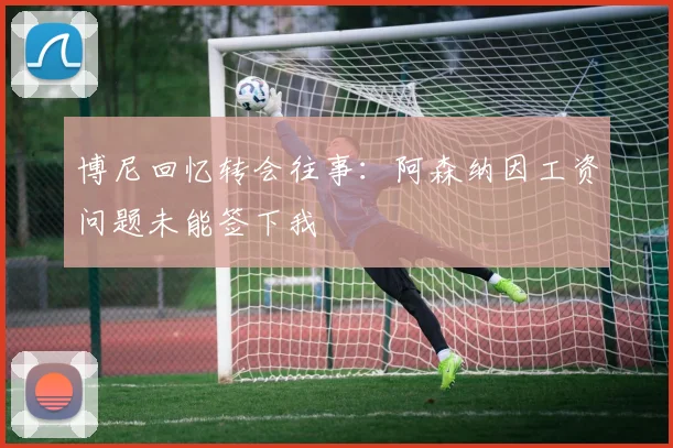 博尼回忆转会往事：阿森纳因工资问题未能签下我