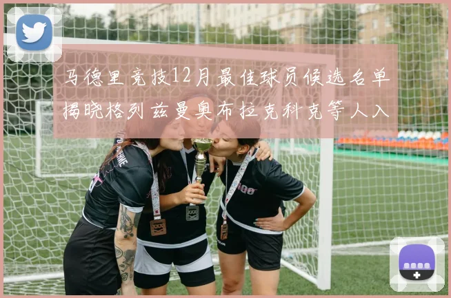 马德里竞技12月最佳球员候选名单揭晓格列兹曼奥布拉克科克等人入围