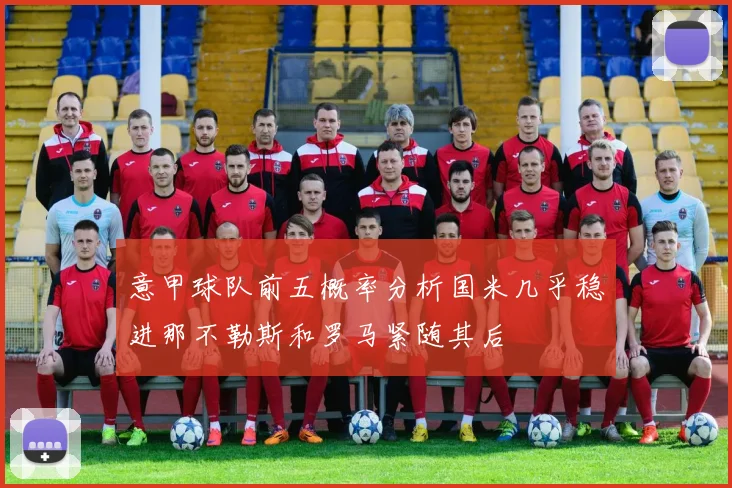 意甲球队前五概率分析国米几乎稳进那不勒斯和罗马紧随其后