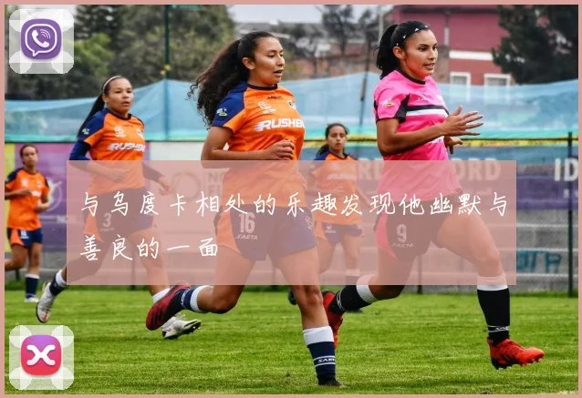 与乌度卡相处的乐趣发现他幽默与善良的一面