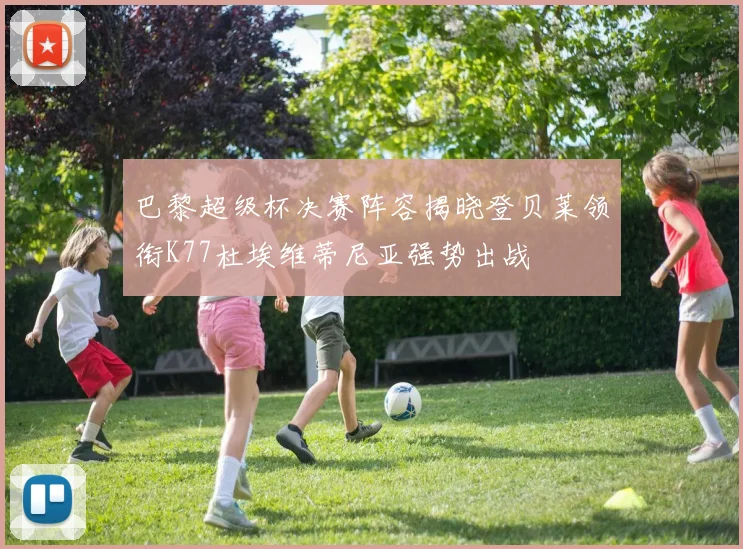 巴黎超级杯决赛阵容揭晓登贝莱领衔K77杜埃维蒂尼亚强势出战