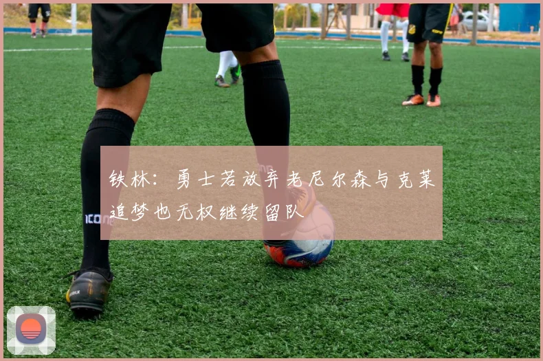 铁林：勇士若放弃老尼尔森与克莱追梦也无权继续留队