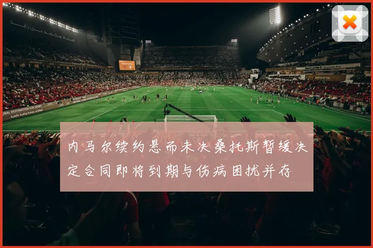 内马尔续约悬而未决桑托斯暂缓决定合同即将到期与伤病困扰并存