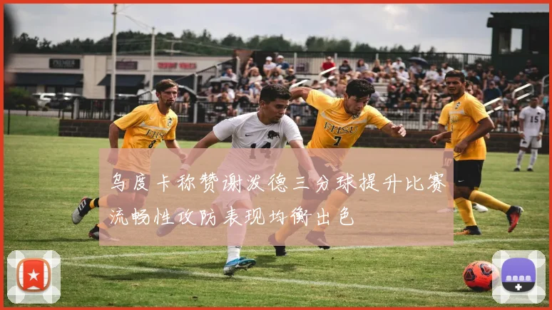 乌度卡称赞谢泼德三分球提升比赛流畅性攻防表现均衡出色