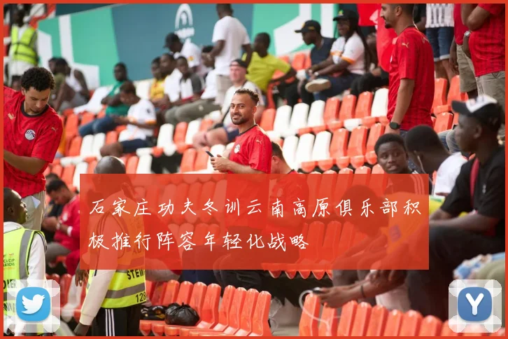 石家庄功夫冬训云南高原俱乐部积极推行阵容年轻化战略