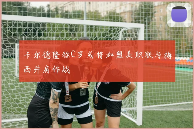 卡尔德隆称C罗或将加盟美职联与梅西并肩作战