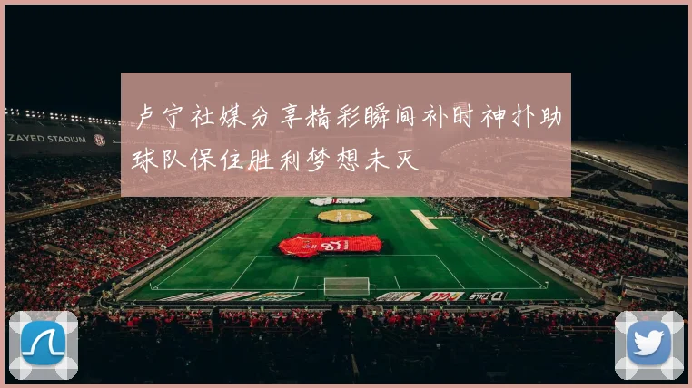 卢宁社媒分享精彩瞬间补时神扑助球队保住胜利梦想未灭