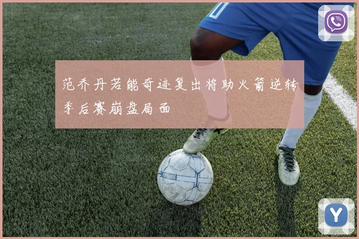 范乔丹若能奇迹复出将助火箭逆转季后赛崩盘局面