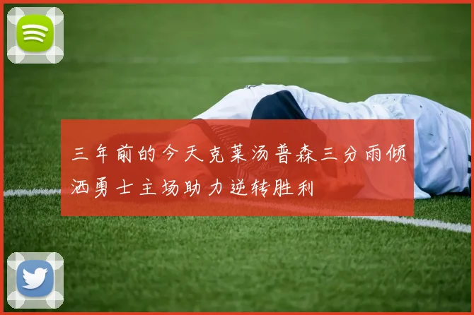 三年前的今天克莱汤普森三分雨倾洒勇士主场助力逆转胜利
