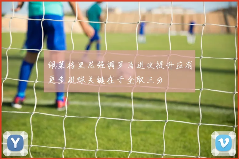 佩莱格里尼强调罗马进攻提升应有更多进球关键在于全取三分