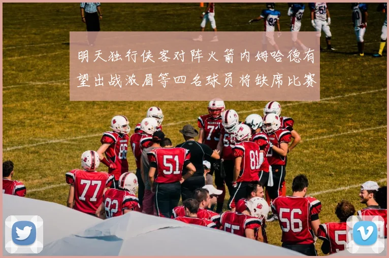 明天独行侠客对阵火箭内姆哈德有望出战浓眉等四名球员将缺席比赛