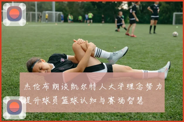 杰伦布朗谈凯尔特人大学理念努力提升球员篮球认知与赛场智慧