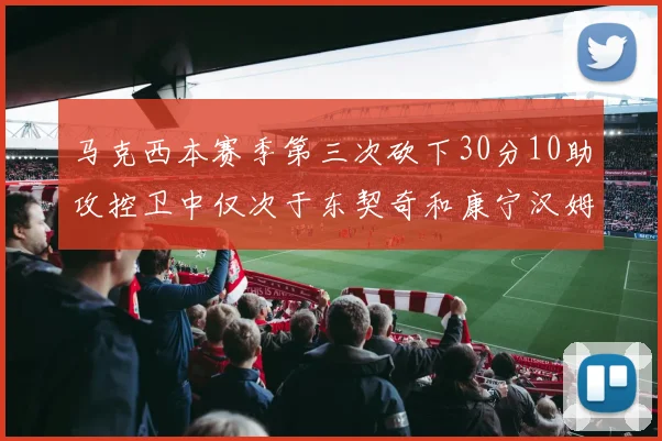 马克西本赛季第三次砍下30分10助攻控卫中仅次于东契奇和康宁汉姆