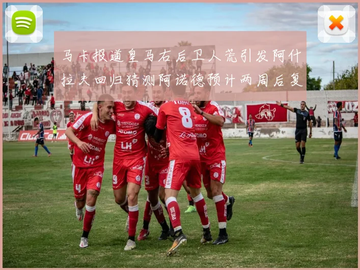 马卡报道皇马右后卫人荒引发阿什拉夫回归猜测阿诺德预计两周后复出