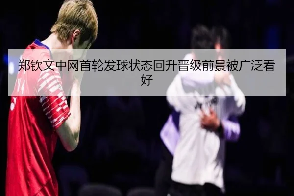 郑钦文中网首轮发球状态回升晋级前景被广泛看好 - SabaSports